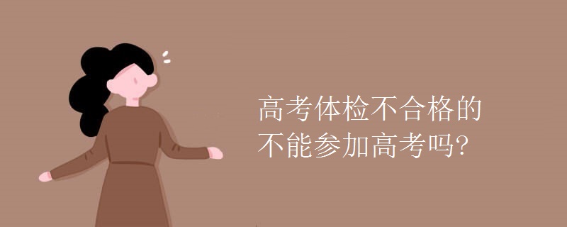 高考体检不合格的不能参加高考吗? 高考体检不合格的不能参加高考吗?