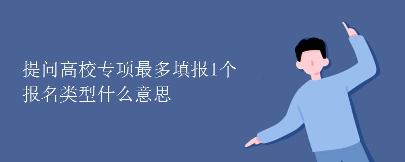 提问高校专项最多填报1个报名类型什么意思 提问高校专项最多填报1个报名类型什么意思