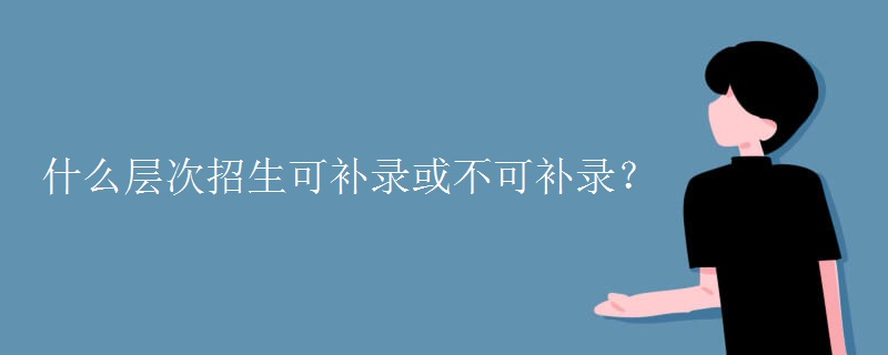 什么层次招生可补录或不可补录? 什么层次招生可补录或不可补录?