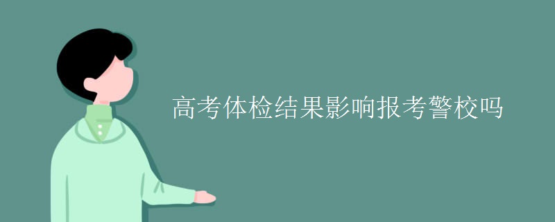 高考体检结果影响报考警校吗 高考体检结果影响报考警校吗