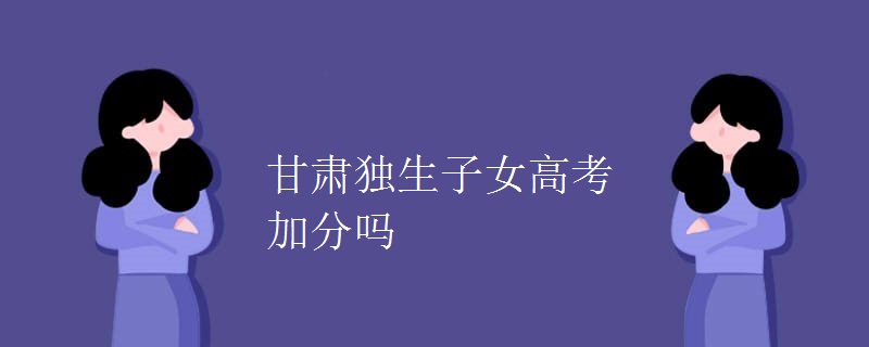 甘肃独生子女高考加分吗 甘肃独生子女高考加分吗