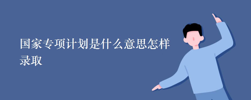 国家专项计划是什么意思怎样录取 国家专项计划是什么意思怎样录取