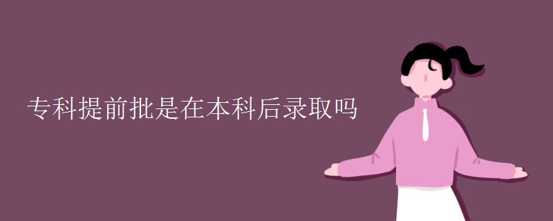 专科提前批是在本科后录取吗 专科提前批是在本科后录取吗