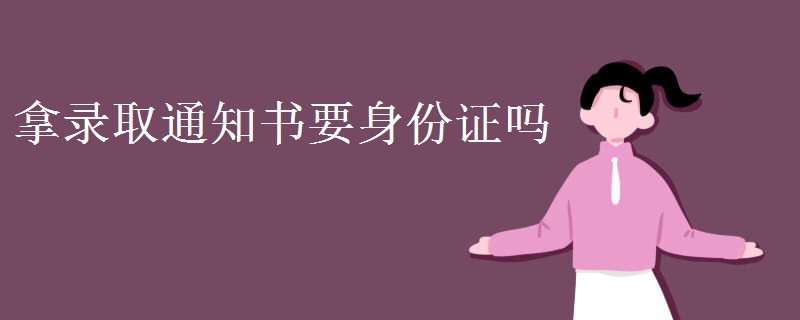 拿录取通知书要身份证吗 拿录取通知书要身份证吗