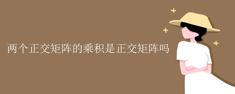 两个正交矩阵的乘积是正交矩阵吗 两个正交矩阵的乘积是正交矩阵吗