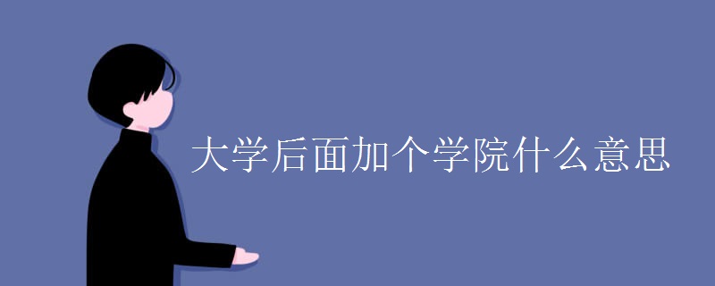 大学后面加个学院什么意思 大学后面加个学院什么意思