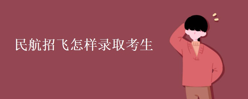 民航招飞怎样录取考生 民航招飞怎样录取考生