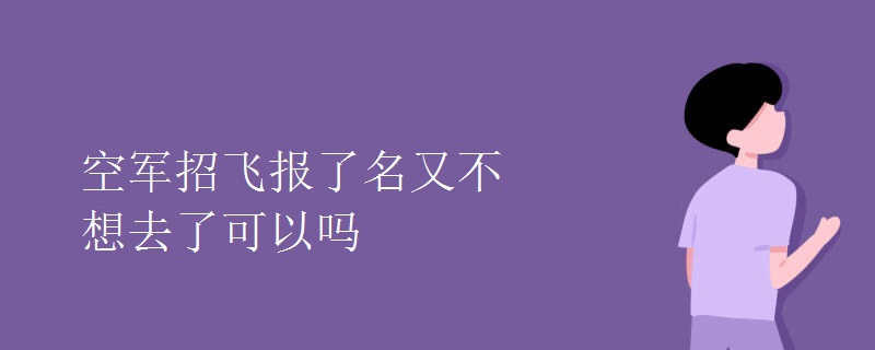 空军招飞报了名又不想去了可以吗 空军招飞报了名又不想去了可以吗