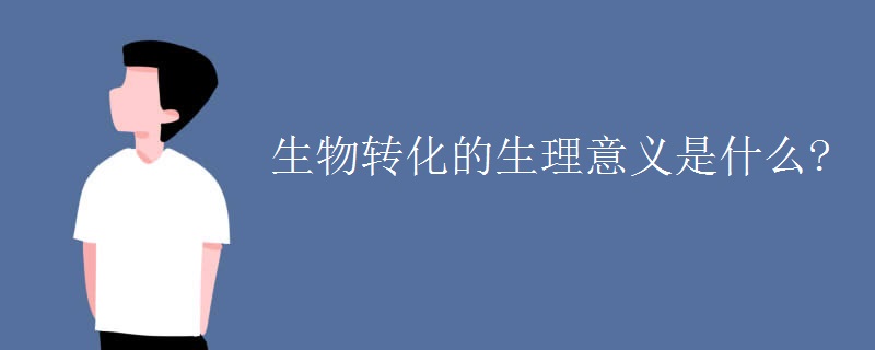 生物转化的生理意义是什么? 生物转化的生理意义是什么?