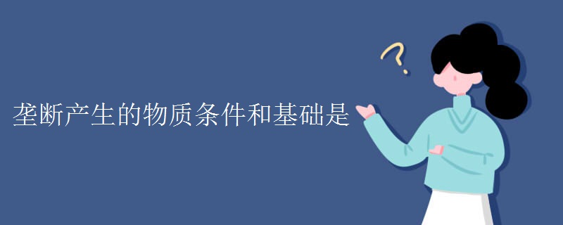 垄断产生的物质条件和基础是 垄断产生的物质条件和基础是
