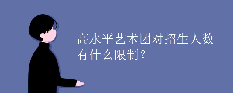 高水平艺术团对招生人数有什么限制? 高水平艺术团对招生人数有什么限制?