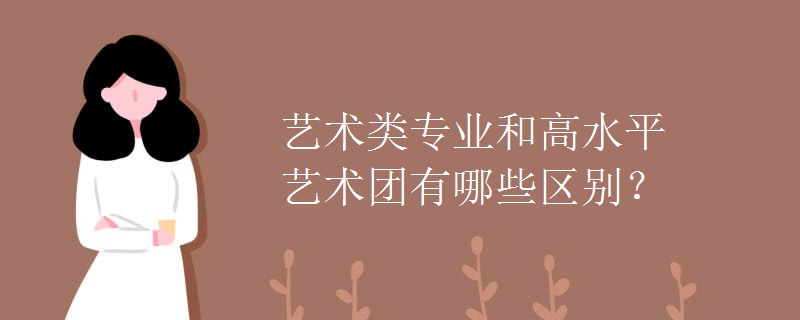 艺术类专业和高水平艺术团有哪些区别? 艺术类专业和高水平艺术团有哪些区别?