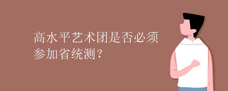 高水平艺术团是否必须参加省统测? 高水平艺术团是否必须参加省统测?