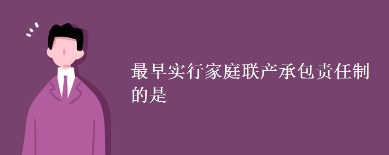 最早实行家庭联产承包责任制的是 最早实行家庭联产承包责任制的是