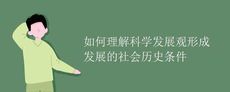 如何理解科学发展观形成发展的社会历史条件 如何理解科学发展观形成发展的社会历史条件