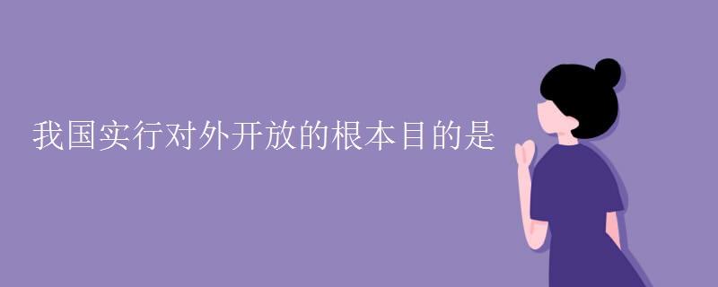我国实行对外开放的根本目的是 我国实行对外开放的根本目的是