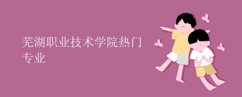 芜湖职业技术学院热门专业 芜湖职业技术学院热门专业