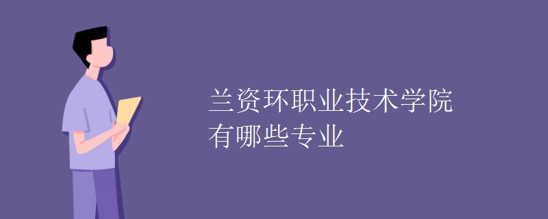 兰资环职业技术学院有哪些专业 兰资环职业技术学院有哪些专业
