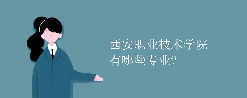 西安职业技术学院有哪些专业? 西安职业技术学院有哪些专业?