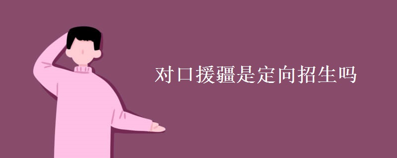 对口援疆是定向招生吗 对口援疆是定向招生吗