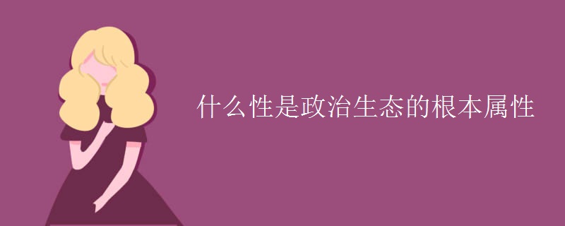 什么性是政治生态的根本属性 什么性是政治生态的根本属性
