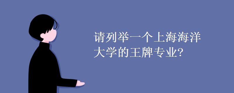 请列举一个上海海洋大学的王牌专业? 请列举一个上海海洋大学的王牌专业?