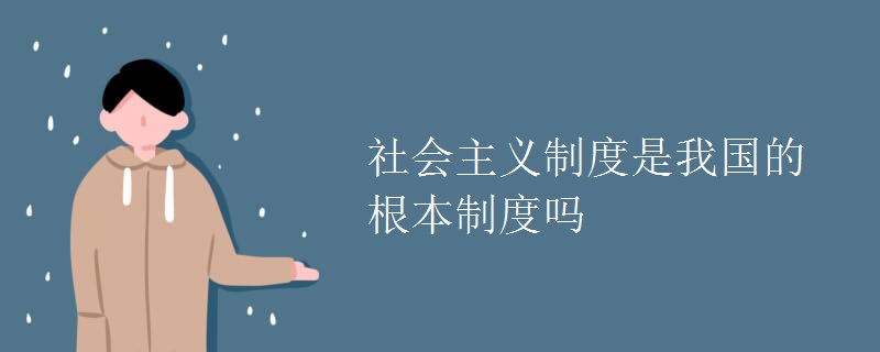 社会主义制度是我国的根本制度吗 社会主义制度是我国的根本制度吗