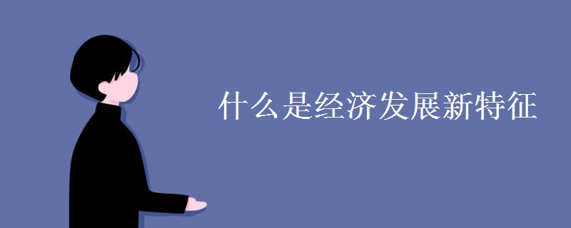 什么是经济发展新特征 什么是经济发展新特征