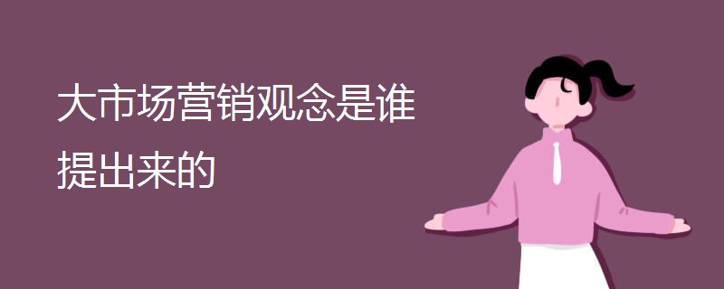大市场营销观念是谁提出来的 大市场营销观念是谁提出来的