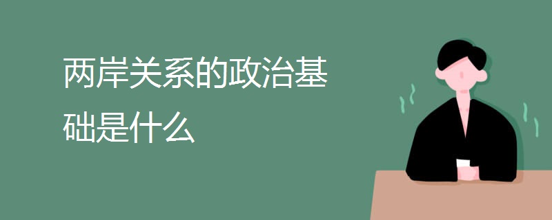 两岸关系的政治基础是什么 两岸关系的政治基础是什么