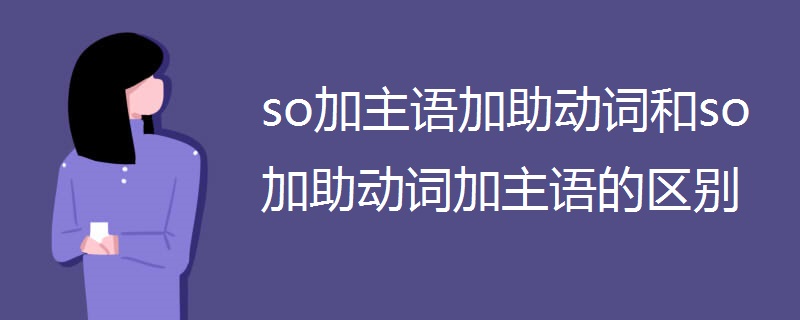 so加主语加助动词和so加助动词加主语的区别 so加主语加助动词和so加助动词加主语的区别