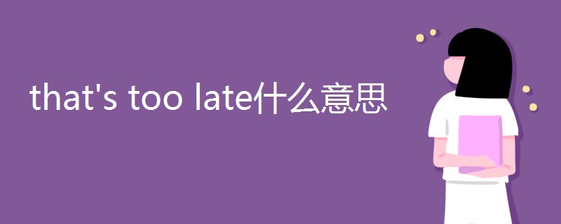 that's too late什么意思 that's too late什么意思