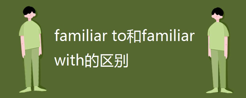 familiar to和familiar with的区别 familiar to和familiar with的区别