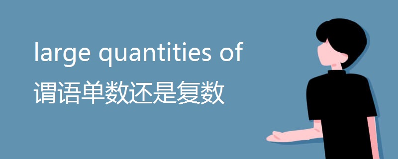 large quantities of 谓语单数还是复数 large quantities of 谓语单数还是复数