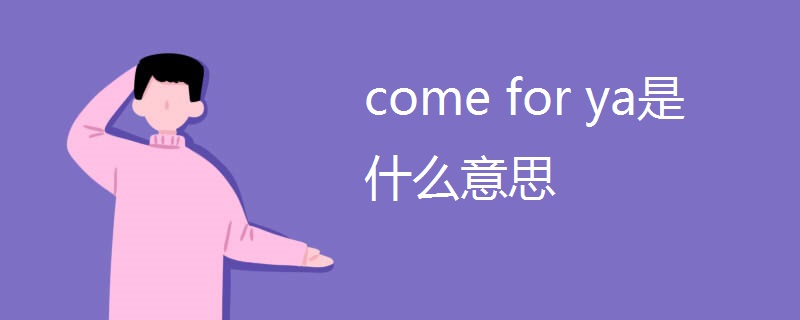 come for ya是什么意思 come for ya是什么意思