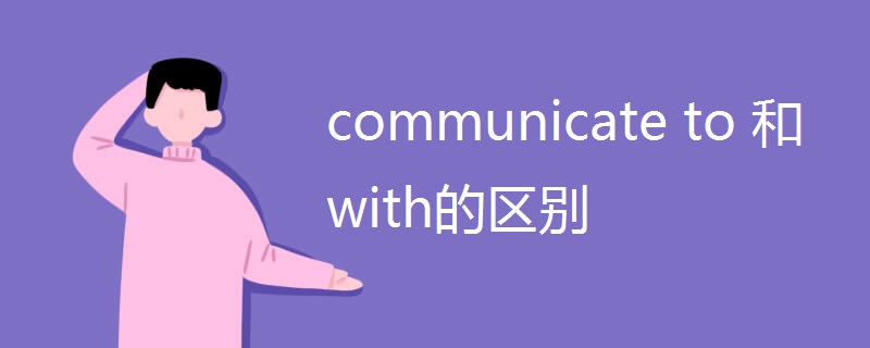 communicate to 和with的区别 communicate to 和with的区别