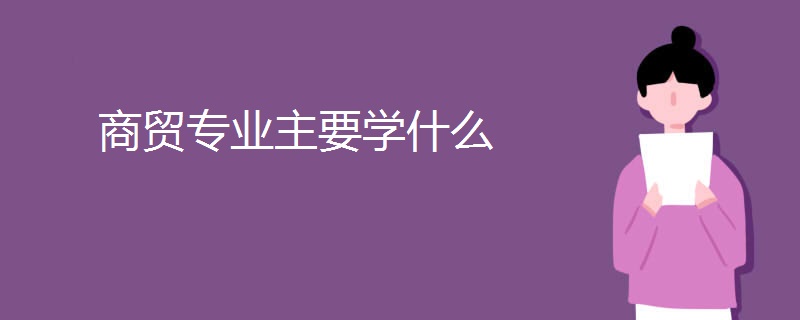 商贸专业主要学什么 商贸专业主要学什么