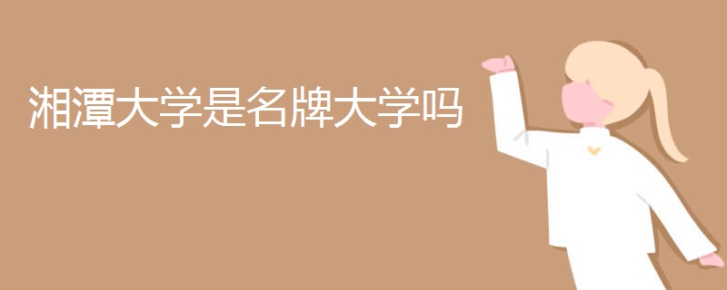 湘潭大学是名牌大学吗 湘潭大学是名牌大学吗