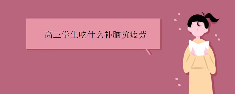 高三学生吃什么补脑抗疲劳 高三学生吃什么补脑抗疲劳