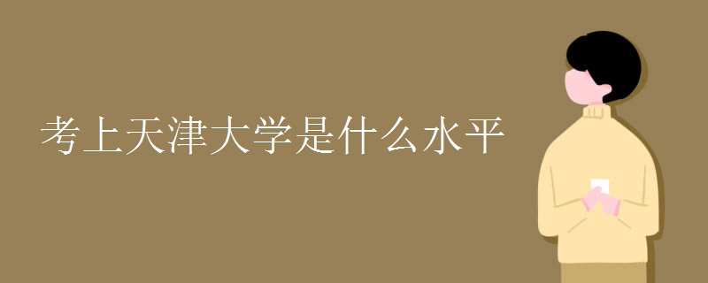 考上天津大学是什么水平 考上天津大学是什么水平