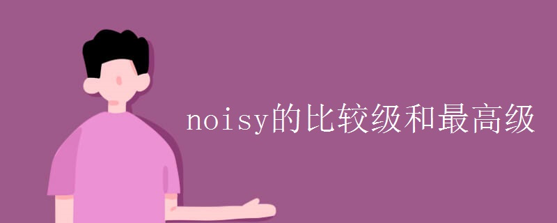 noisy的比较级和最高级 noisy的比较级和最高级