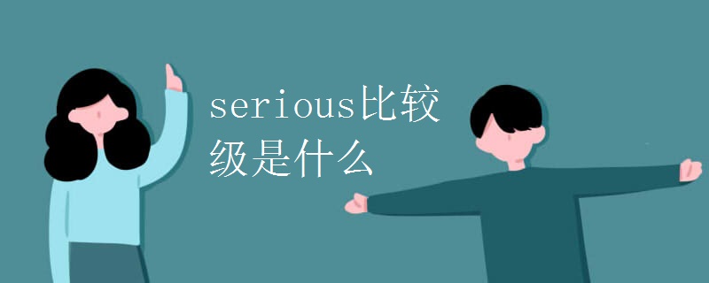 serious比较级是什么 serious比较级是什么