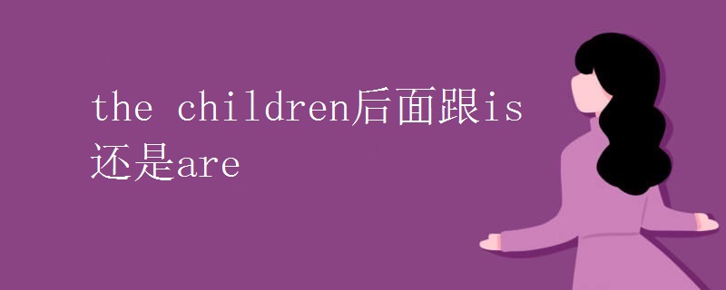 the children后面跟is还是are the children后面跟is还是are