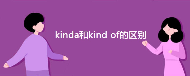 kinda和kind of的区别 kinda和kind of的区别
