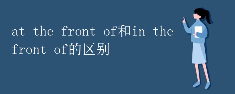 at the front of和in the front of的区别 at the front of和in the front of的区别