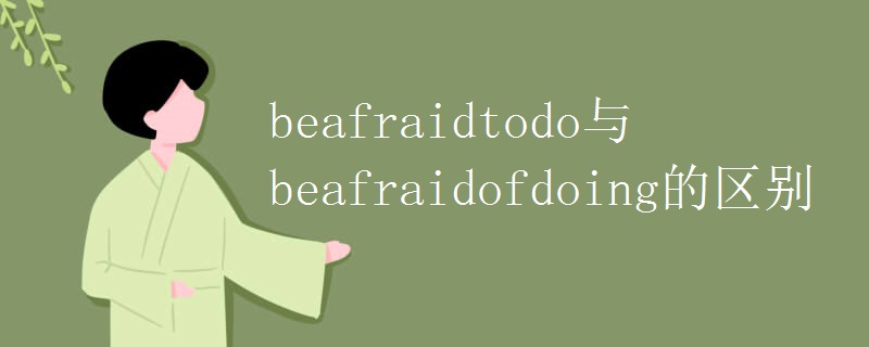 beafraidtodo与beafraidofdoing的区别 beafraidtodo与beafraidofdoing的区别