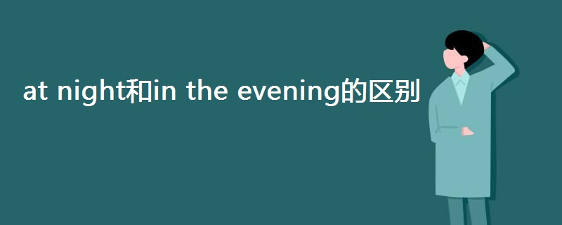 at night和in the evening的区别 at night和in the evening的区别