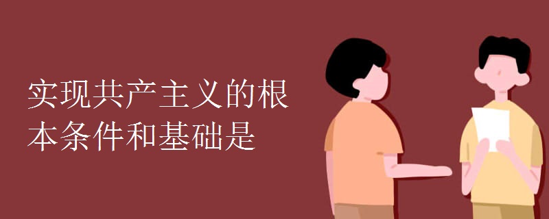 实现共产主义的根本条件和基础是 实现共产主义的根本条件和基础是