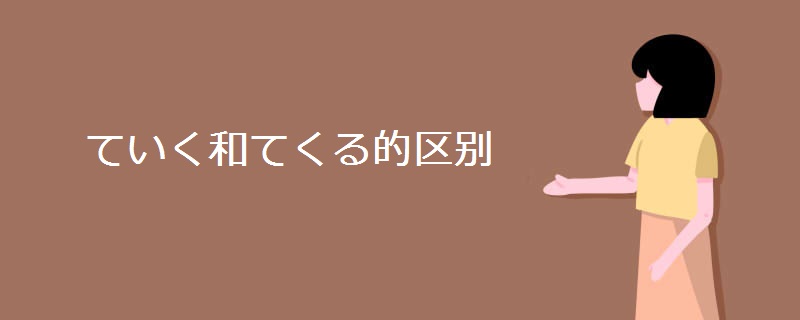 ていく和てくる的区别 ていく和てくる的区别