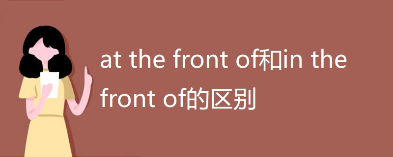 at the front of和in the front of的区别 at the front of和in the front of的区别